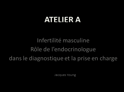 Atelier A : Infertilité masculine : Role de l'endocrinologue dans le diagnostique et la prise en charge Atelier A : Infertilité masculine : Role de l'endocrinologue dans le diagnostique et la prise en charge