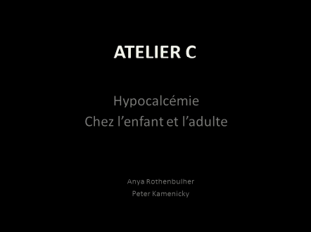 Atelier C : Hypocalcémie chez l'enfant et l'adulte Atelier C : Hypocalcémie chez l'enfant et l'adulte